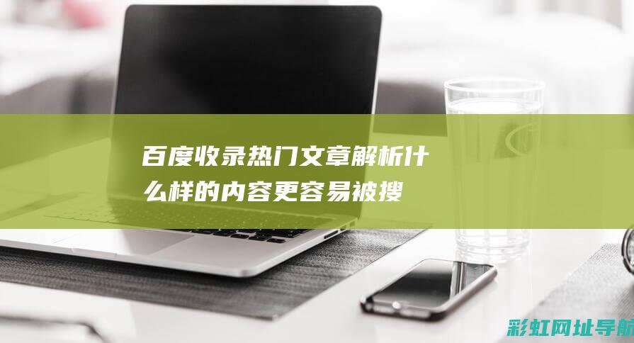 百度收录热门文章解析：什么样的内容更容易被搜索引擎收录？