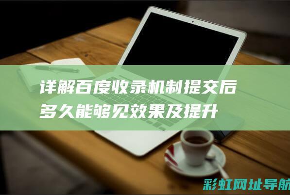 详解百度收录机制：提交后多久能够见效果及提升收录率的方法