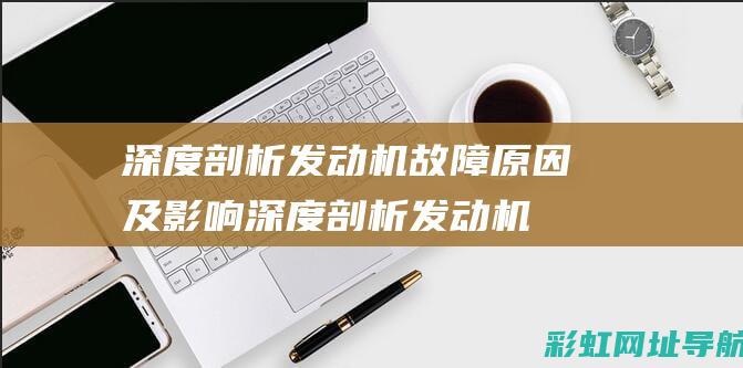 深度剖析发动机故障原因及影响 (深度剖析发动机的作用)