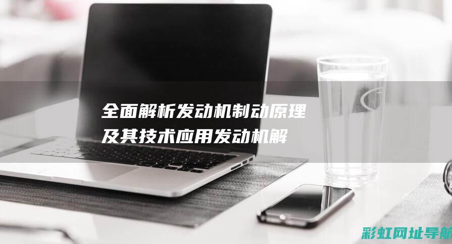 全面解析发动机制动原理及其技术应用 (发动机解读)