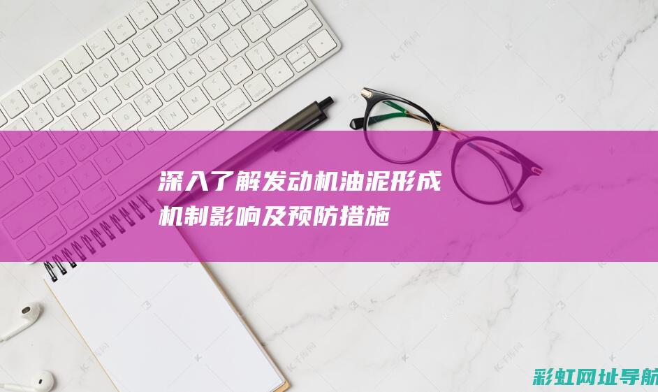 深入了解发动机油泥：形成机制、影响及预防措施 (深入了解发动机的原理)