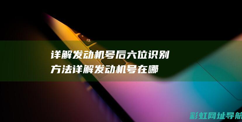 详解发动机号后六位识别方法 (详解发动机号在哪里看)