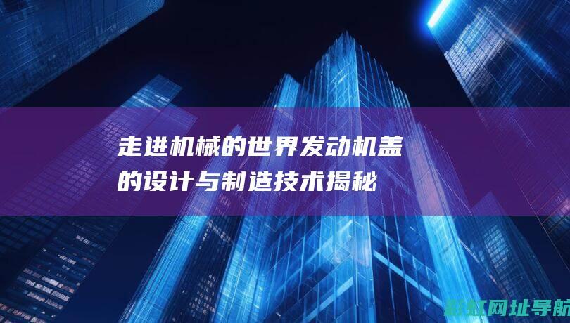 走进机械的世界：发动机盖的设计与制造技术揭秘 (走进机械的世界)