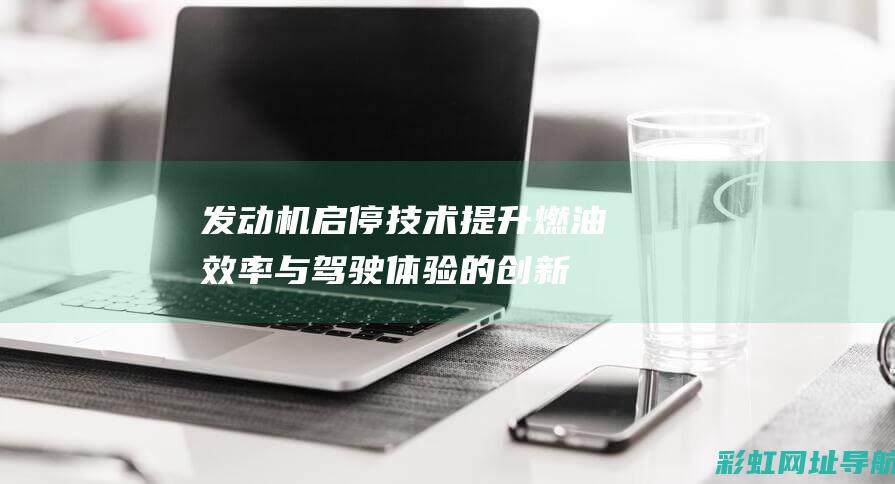 发动机启停技术：提升燃油效率与驾驶体验的创新应用 (发动机启停技术的优缺点)