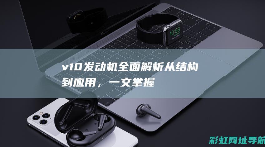 v10发动机全面解析：从结构到应用，一文掌握核心知识 (v10发动机声浪)