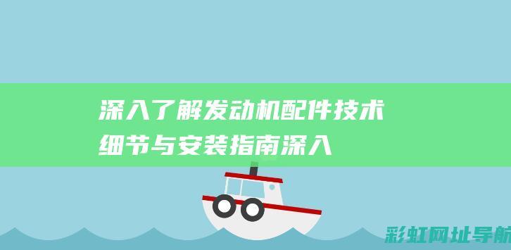 深入了解发动机配件：技术细节与安装指南 (深入了解发动机的原理)