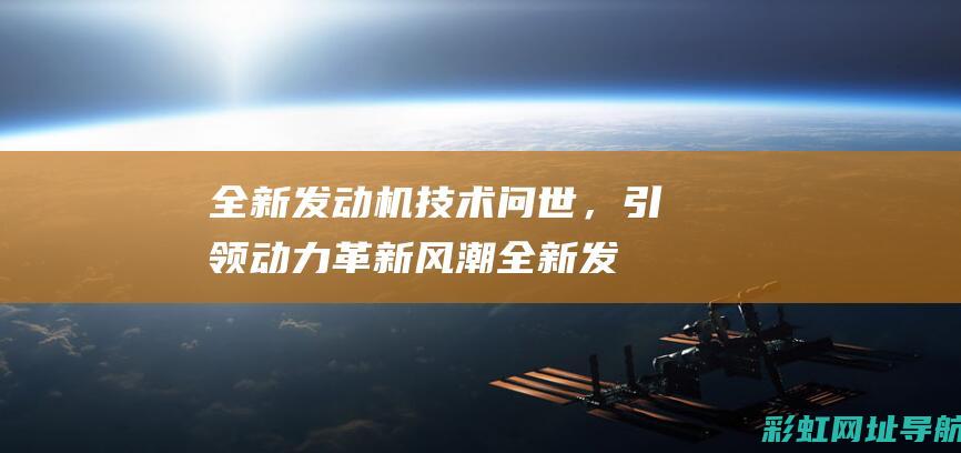 全新发动机技术问世，引领动力革新风潮 (全新发动机技术参数表)