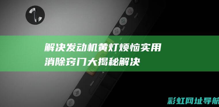 解决发动机黄灯烦恼：实用消除窍门大揭秘 (解决发动机黄灯的办法)