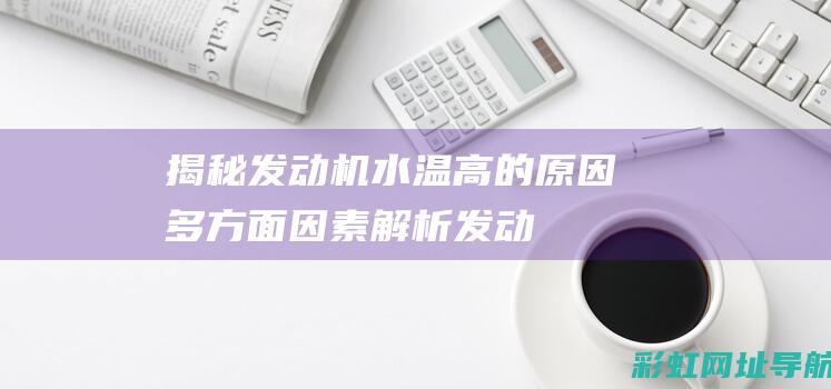 揭秘发动机水温高的原因：多方面因素解析 (发动机里的水)