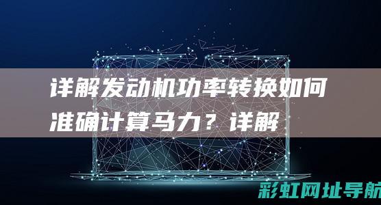 详解发动机功率转换：如何准确计算马力？ (详解发动机后置的卡车优缺点)