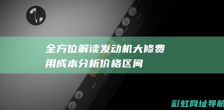 全方位解读发动机大修费用：成本分析、价格区间与选择因素 (全方位解读发言稿)