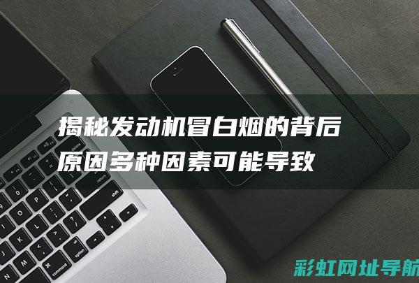 揭秘发动机冒白烟的背后原因：多种因素可能导致这一问题 (发动机冒什么烟是什么原因)