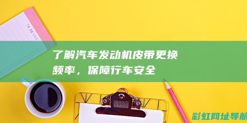 了解汽车发动机皮带更换频率，保障行车安全——专业建议与实际操作指南 (了解汽车发动机电控系统的发展)