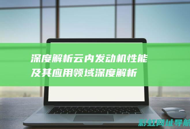 深度解析云内发动机性能及其应用领域 (深度解析云内存不足)