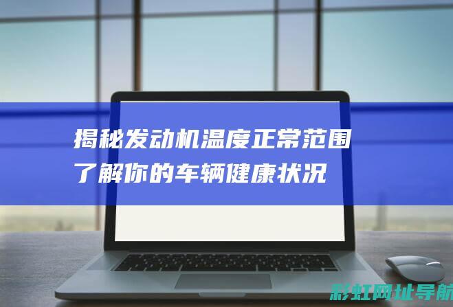 揭秘发动机温度正常范围：了解你的车辆健康状况 (发动机温度)