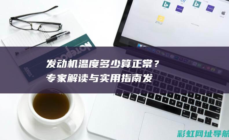 发动机温度多少算正常？专家解读与实用指南 (发动机温度多高算高温)