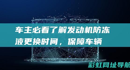 车主必看：了解发动机防冻液更换时间，保障车辆安全行驶 (车主常识)