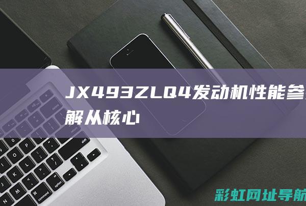 JX493ZLQ4发动机性能参数详解：从核心数据到技术特点，全方位了解这款发动机 (jx493zLQ4发动机参数)