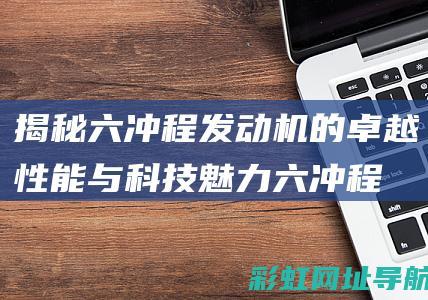 揭秘六冲程发动机的卓越性能与科技魅力 (六冲程发动机工作原理简单说明)