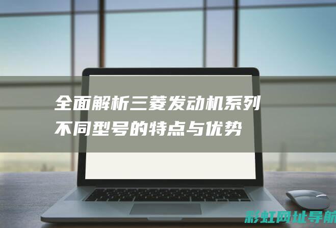 全面解析三菱发动机系列：不同型号的特点与优势 (三菱)