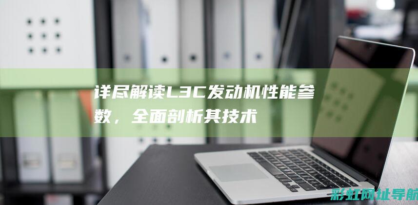 详尽解读L3C发动机性能参数，全面剖析其技术特点 (详尽解读是什么意思)