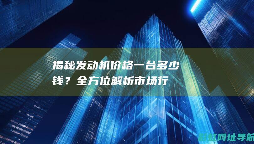 揭秘发动机价格：一台多少钱？全方位解析市场行情 (发动机的价格)