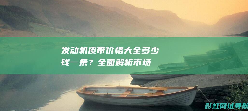 发动机皮带价格大全：多少钱一条？全面解析市场行情 (发动机皮带价格)