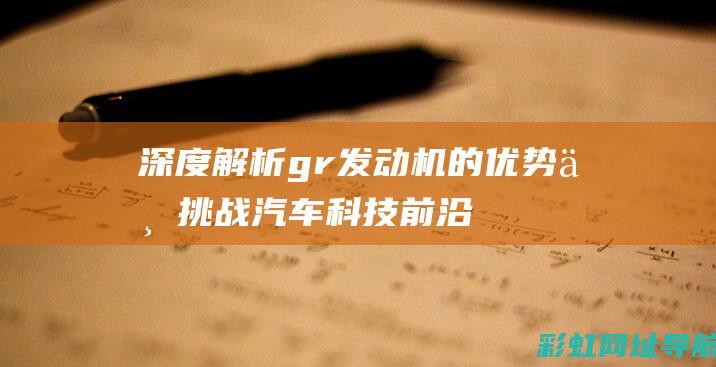 深度解析gr发动机的优势与挑战：汽车科技前沿观察 (深度解析苟局为何要动刘国梁)