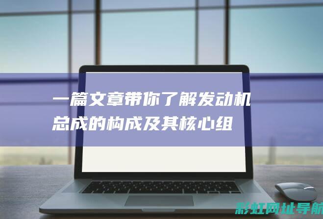 一篇文章带你了解：发动机总成的构成及其核心组件详解 (一篇文章带你读懂妖刀记)