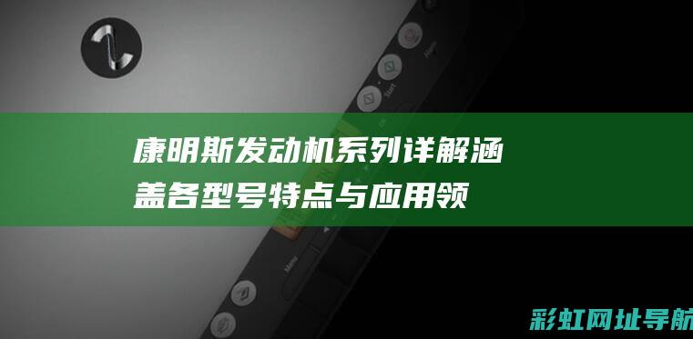 康明斯发动机系列详解：涵盖各型号特点与应用领域 (康明斯发动机是哪里产的)