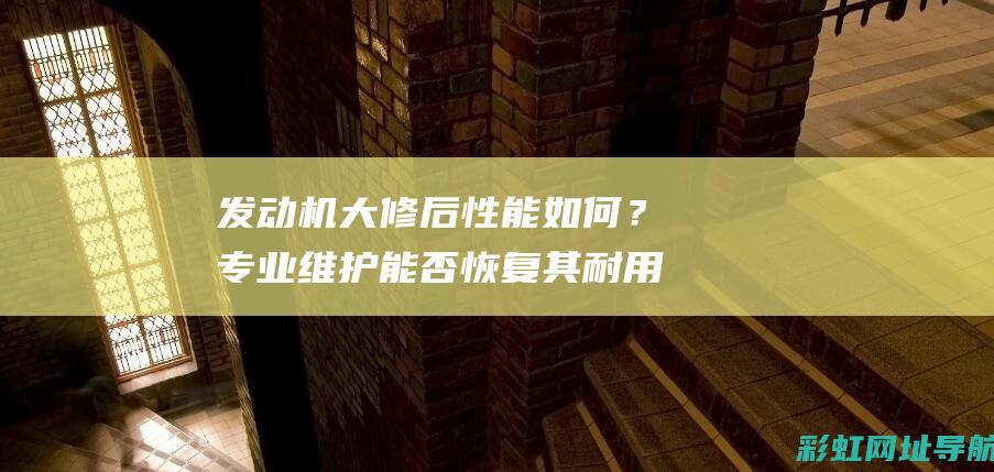 发动机大修后性能如何？专业维护能否恢复其耐用性？ (发动机大修后对车影响大吗)