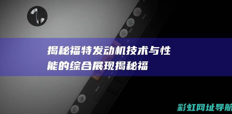 揭秘福特发动机：技术与性能的综合展现 (揭秘福特发动机的故事)