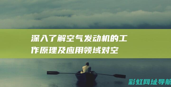 深入了解空气发动机的工作原理及应用领域 (对空气的了解认识)