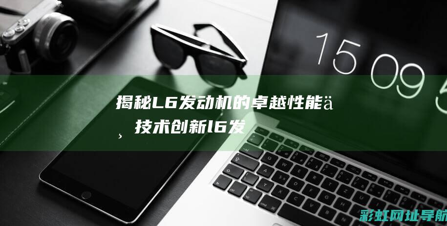 揭秘：L6发动机的卓越性能与技术创新 (l6发动机汽车)