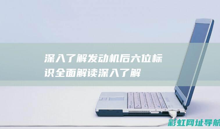 深入了解：发动机后六位标识全面解读 (深入了解发现很优秀的星座)