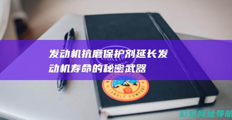 发动机抗磨保护剂：延长发动机寿命的秘密武器 (发动机抗磨保护剂有用吗)