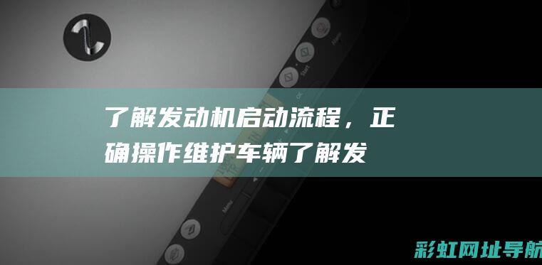 了解发动机启动流程，正确操作维护车辆 (了解发动机启动顺序)