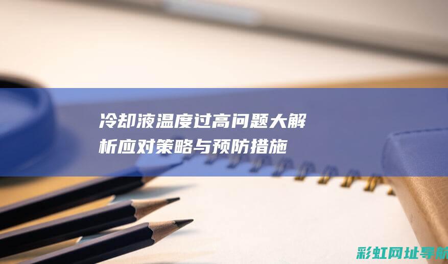 冷却液温度过高问题大解析：应对策略与预防措施 (冷却液温度过高怎么处理)