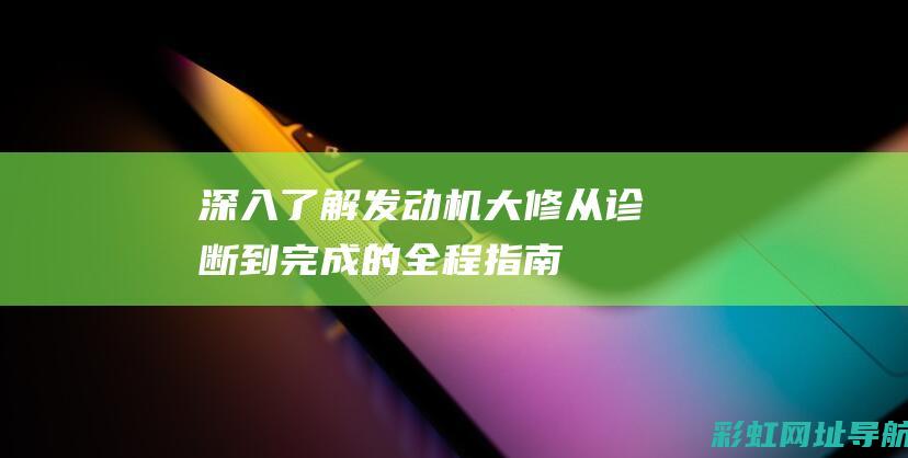 深入了解发动机大修：从诊断到完成的全程指南 (深入了解发动机的原理)