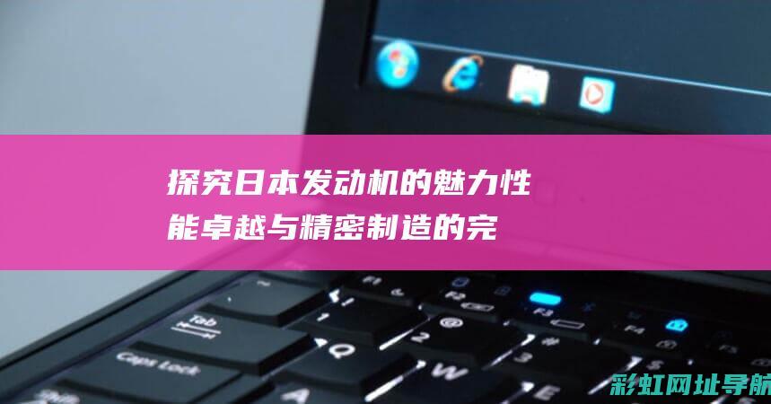 探究日本发动机的魅力：性能卓越与精密制造的完美结合 (探究日本发动的战争)