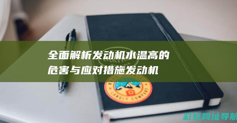 全面解析发动机水温高的危害与应对措施 (发动机解释术语)