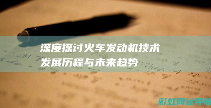 深度探讨火车发动机技术：发展历程与未来趋势 (深度探讨火车事件)