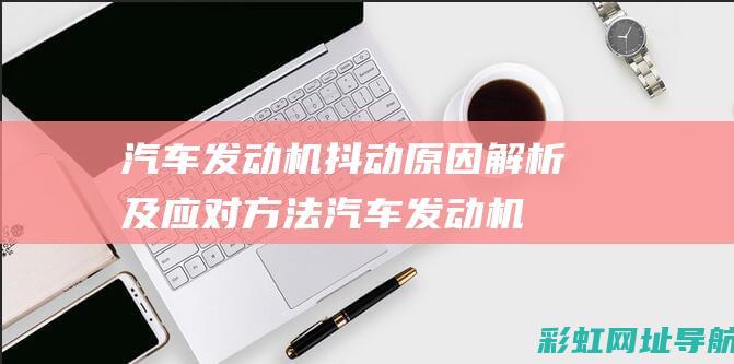 汽车发动机抖动原因解析及应对方法 (汽车发动机抖动的原因和解决办法)