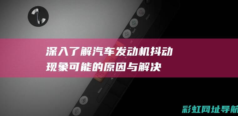 深入了解汽车发动机抖动现象：可能的原因与解决方案 (深入了解汽车买什么书)