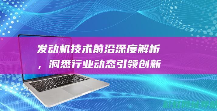 发动机技术前沿深度解析，洞悉行业动态引领创新风潮 (发动机技术前景怎么样)