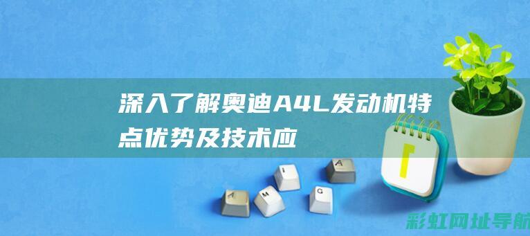 深入了解奥迪A4L发动机：特点、优势及技术应用 (奥迪的了解)