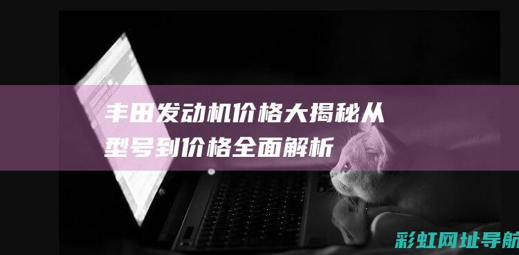 丰田发动机价格大揭秘：从型号到价格全面解析 (丰田发动机价格一览表)