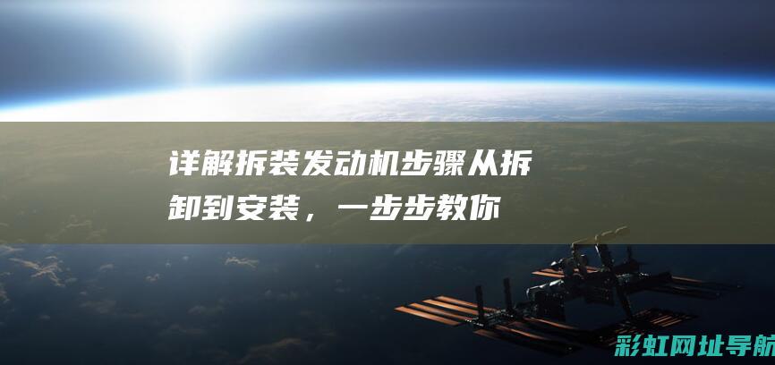 详解拆装发动机步骤：从拆卸到安装，一步步教你如何操作 (详解拆装发动机视频)