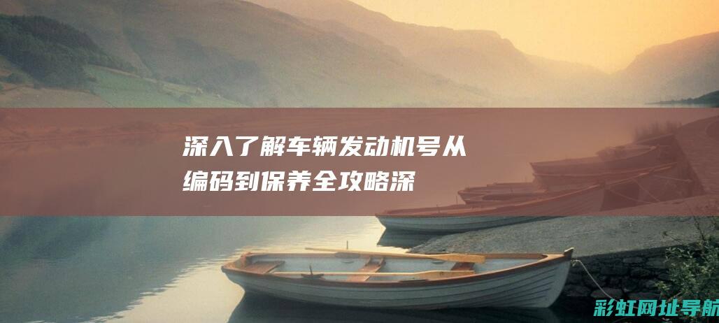 深入了解车辆发动机号：从编码到保养全攻略 (深入了解车辆英语)