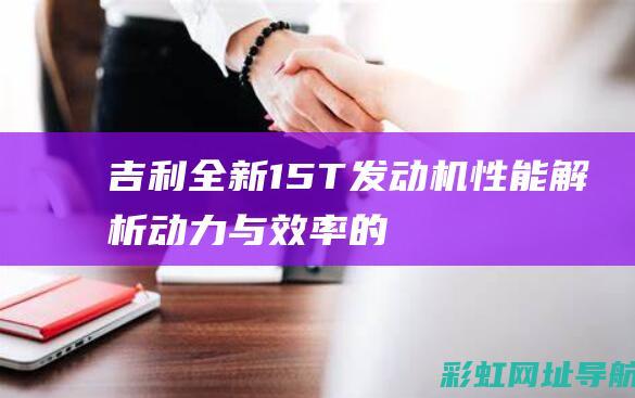 吉利全新1.5T发动机性能解析：动力与效率的完美结合 (吉利全新1.5t)